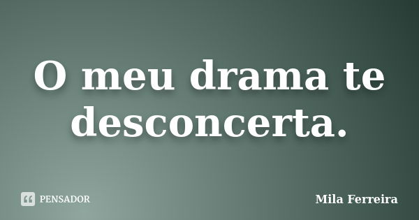 O meu drama te desconcerta.... Frase de Mila Ferreira.