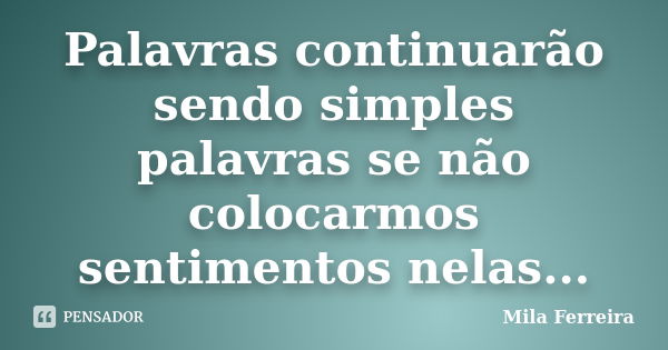 Palavras continuarão sendo simples palavras se não colocarmos sentimentos nelas...... Frase de Mila Ferreira.