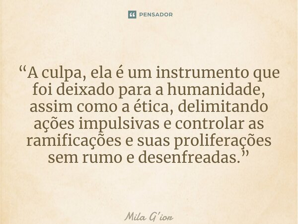 “⁠A culpa, ela é um instrumento que foi deixado para a humanidade, assim como a ética, delimitando ações impulsivas e controlar as ramificações e suas prolifera... Frase de Mila Gior.