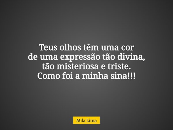 Teus olhos têm uma cor de uma expressão tão divina, tão misteriosa e triste. Como foi a minha sina!!!... Frase de Mila Lima.