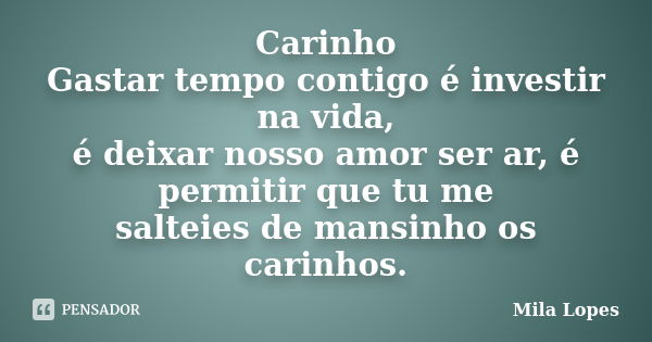 Carinho Gastar tempo contigo é investir na vida, é deixar nosso amor ser ar, é permitir que tu me salteies de mansinho os carinhos.... Frase de Mila Lopes.