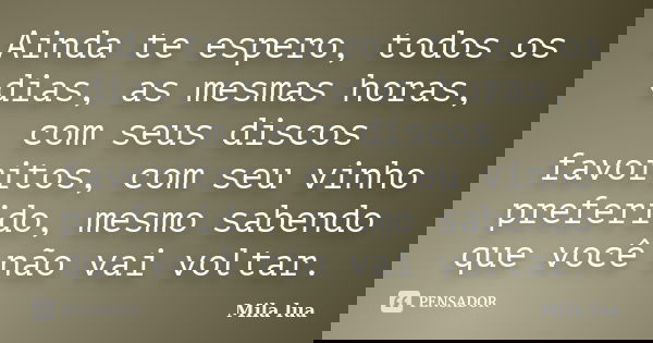 Ainda te espero, todos os dias, as mesmas horas, com seus discos favoritos, com seu vinho preferido, mesmo sabendo que você não vai voltar.... Frase de Mila lua.