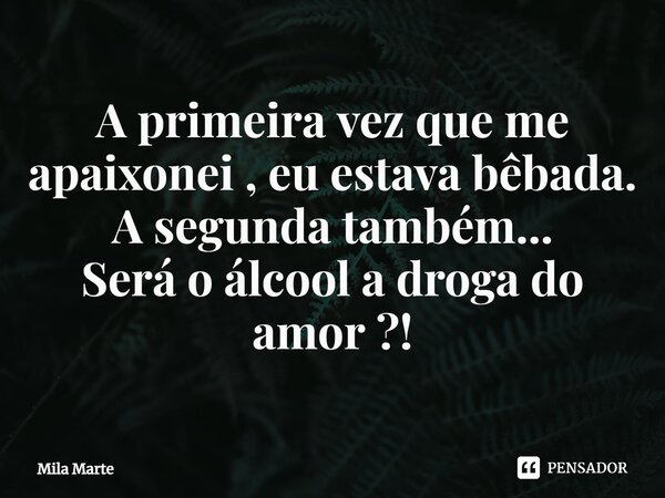 A primeira vez que me apaixonei , eu estava bêbada. A segunda também... Será o álcool a droga do amor ?!⁠... Frase de Mila Marte.