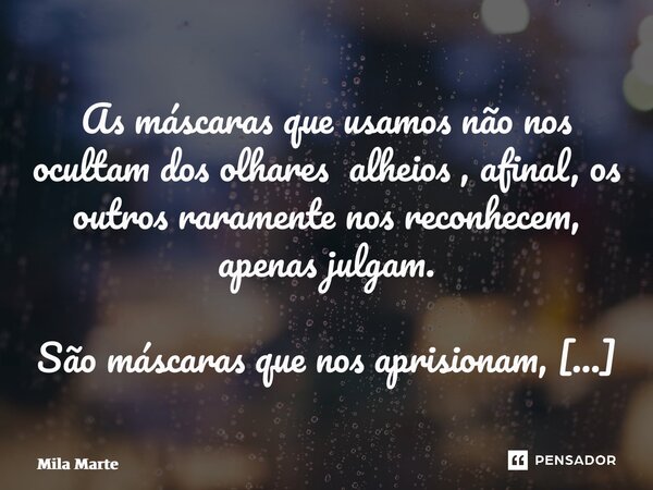 As máscaras que usamos não nos ocultam dos olhares alheios , afinal, os outros raramente nos reconhecem, apenas julgam. São máscaras que nos aprisionam, que no... Frase de Mila Marte.