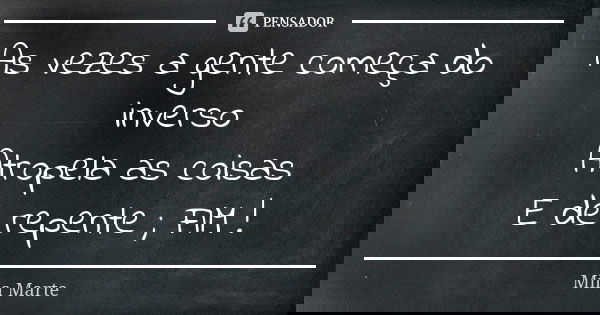 As vezes a gente começa do inverso Atropela as coisas E de repente ; FIM !... Frase de Mila Marte.
