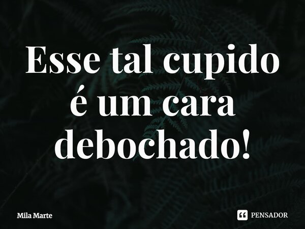 ⁠Esse tal cupido é um cara debochado!... Frase de Mila Marte.