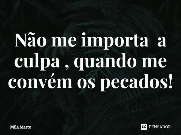 ⁠Não me importa a culpa , quando me convém os pecados!... Frase de Mila Marte.