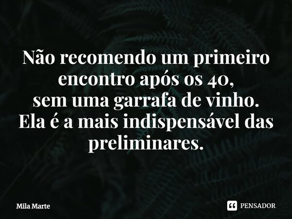 ⁠Não recomendo um primeiro encontro após os 40, sem uma garrafa de vinho. Ela é a mais indispensável das preliminares.... Frase de Mila Marte.