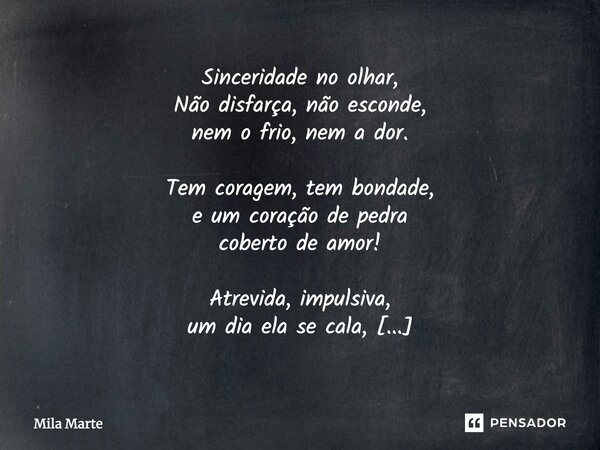 Sinceridade no olhar, Não disfarça, não esconde, nem o frio, nem a dor. Tem coragem, tem bondade, e um coração de pedra coberto de amor! Atrevida, impulsiva, um... Frase de Mila Marte.