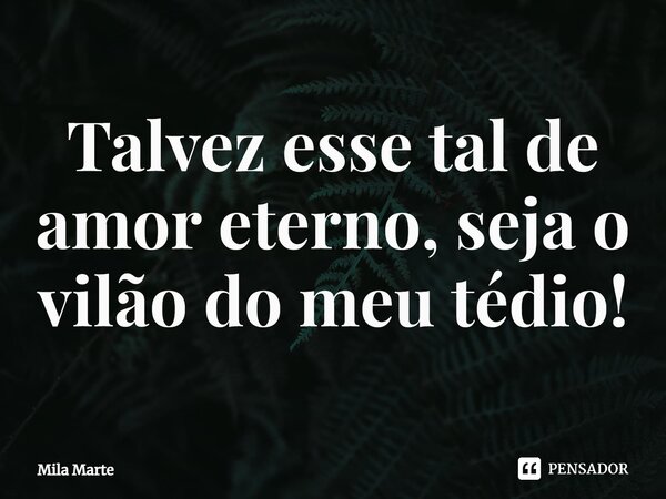 ⁠Talvez esse tal de amor eterno, seja o vilão do meu tédio!... Frase de Mila Marte.