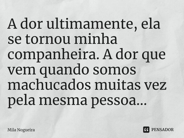 ⁠A dor ultimamente, ela se tornou minha companheira. A dor que vem quando somos machucados muitas vez pela mesma pessoa...... Frase de Mila Nogueira.