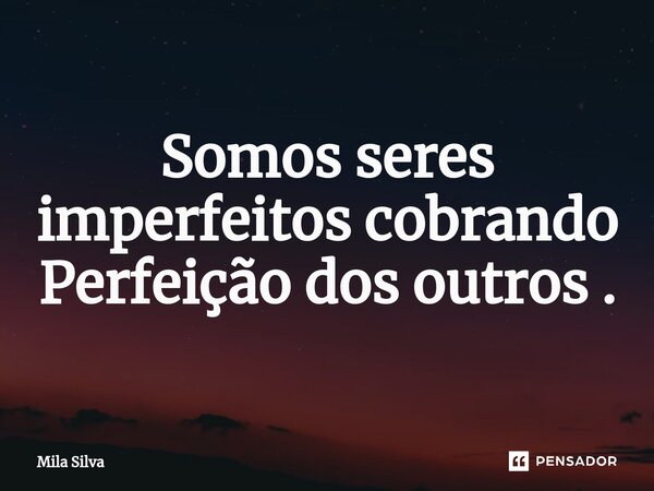 ⁠Somos seres imperfeitos cobrando Perfeição dos outros .... Frase de Mila Silva.