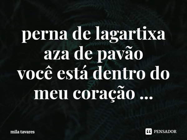 perna de lagartixa
aza de pav⁠ão
você está dentro do meu coração ...... Frase de mila tavares.