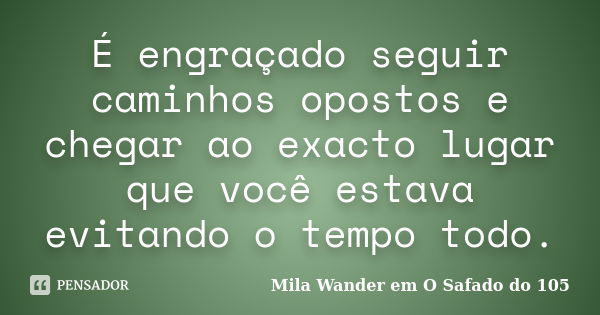 É engraçado seguir caminhos opostos e chegar ao exacto lugar que você estava evitando o tempo todo.... Frase de Mila Wander em O Safado do 105.