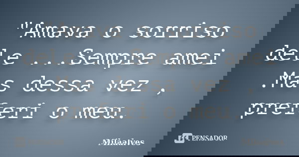 "Amava o sorriso dele ...Sempre amei .Mas dessa vez , preferi o meu.... Frase de Milaalves.