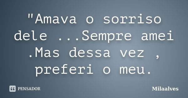 "Amava o sorriso dele ...Sempre amei .Mas dessa vez , preferi o meu.... Frase de Milaalves.