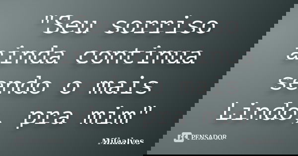 "Seu sorriso ainda continua sendo o mais Lindo, pra mim"... Frase de Milaalves.