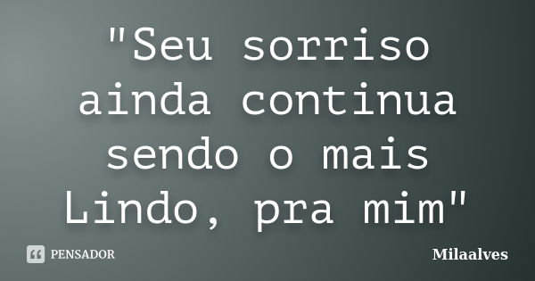 "Seu sorriso ainda continua sendo o mais Lindo, pra mim"... Frase de Milaalves.