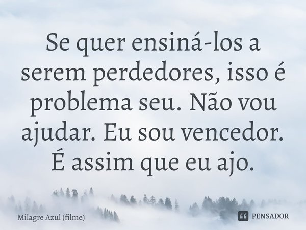 ⁠Se quer ensiná-los a serem perdedores, isso é problema seu. Não vou ajudar. Eu sou vencedor. É assim que eu ajo.... Frase de Milagre Azul (filme).