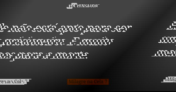 Ele não está apto para ser um prisioneiro. E muito menos para a morte.... Frase de Milagre na Cela 7.