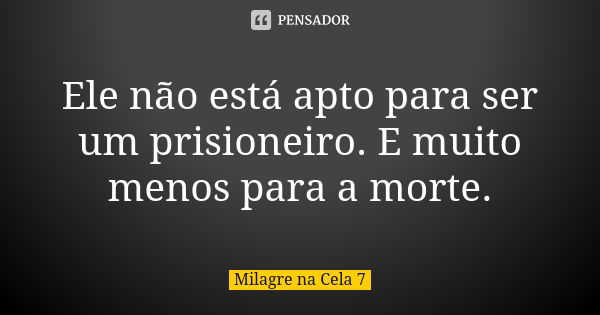 Ele não está apto para ser um prisioneiro. E muito menos para a morte.... Frase de Milagre na Cela 7.