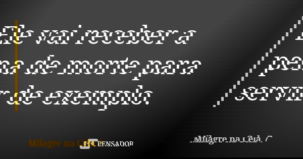 Ele vai receber a pena de morte para servir de exemplo.... Frase de Milagre na Cela 7.