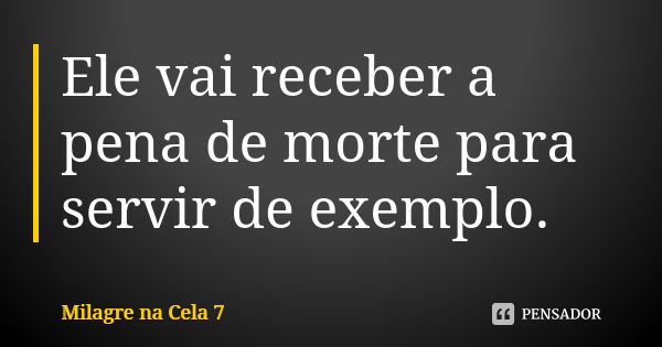 Ele vai receber a pena de morte para servir de exemplo.... Frase de Milagre na Cela 7.