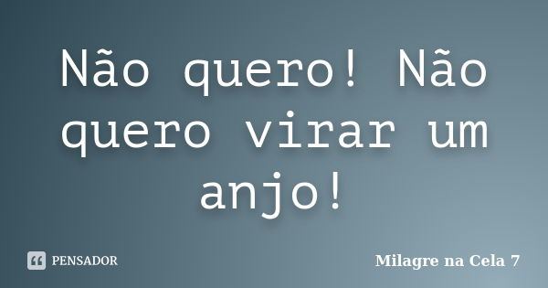 Não quero! Não quero virar um anjo!... Frase de Milagre na Cela 7.