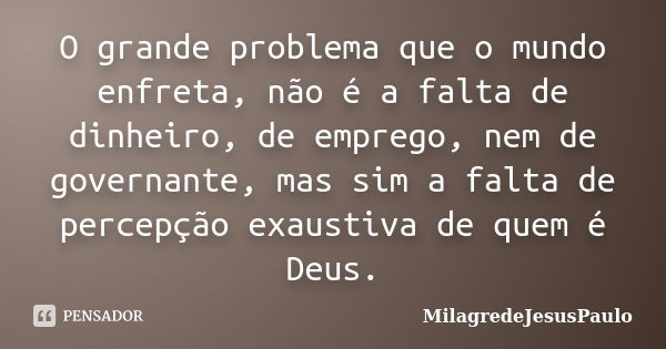 O grande problema que o mundo enfreta, não é a falta de dinheiro, de emprego, nem de governante, mas sim a falta de percepção exaustiva de quem é Deus.... Frase de MilagredeJesusPaulo.