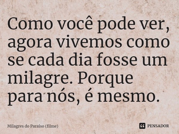 ⁠Como você pode ver, agora vivemos como se cada dia fosse um milagre. Porque para nós, é mesmo.... Frase de Milagres do Paraíso (filme).