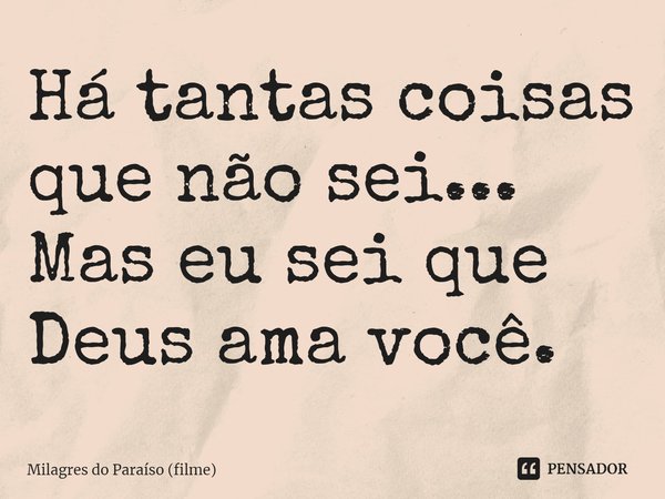 ⁠Há tantas coisas que não sei... Mas eu sei que Deus ama você.... Frase de Milagres do Paraíso (filme).