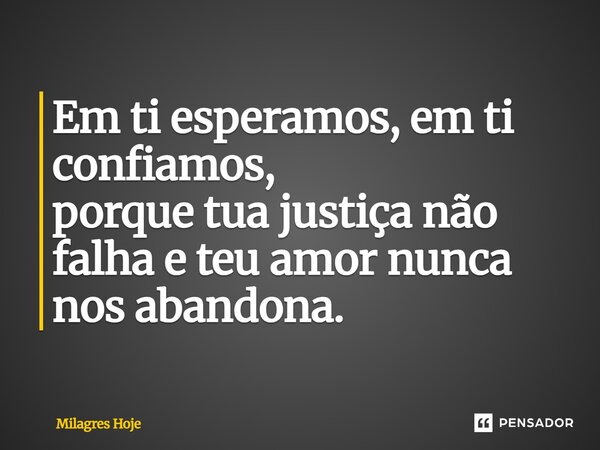Em ti esperamos, em ti confiamos, porque tua justiça não falha e teu amor nunca nos abandona.... Frase de Milagres Hoje.
