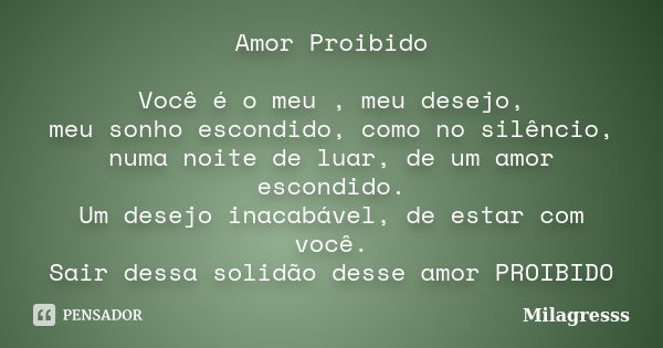 Amor Proibido Você é o meu , meu desejo, meu sonho escondido, como no silêncio, numa noite de luar, de um amor escondido. Um desejo inacabável, de estar com voc... Frase de Milagresss.