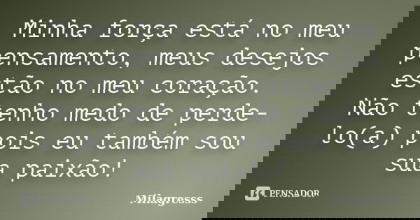 Minha força está no meu pensamento, meus desejos estão no meu coração. Não tenho medo de perde-lo(a) pois eu também sou sua paixão!... Frase de Milagresss.