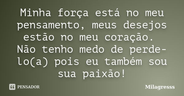 Minha força está no meu pensamento, meus desejos estão no meu coração. Não tenho medo de perde-lo(a) pois eu também sou sua paixão!... Frase de Milagresss.