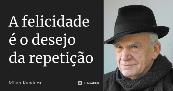 A felicidade é o desejo da repetição... Frase de Milan Kundera.