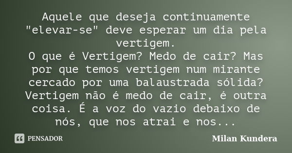 Aquele que deseja continuamente "elevar-se" deve esperar um dia pela vertigem. O que é Vertigem? Medo de cair? Mas por que temos vertigem num mirante ... Frase de Milan Kundera.