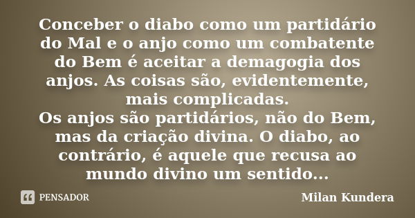 Conceber o diabo como um partidário do Mal e o anjo como um combatente do Bem é aceitar a demagogia dos anjos. As coisas são, evidentemente, mais complicadas. O... Frase de Milan Kundera.