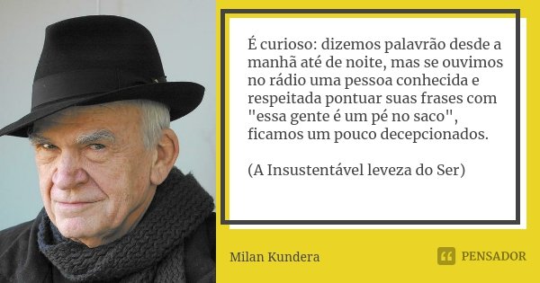 É curioso: dizemos palavrão desde a manhã até de noite, mas se ouvimos no rádio uma pessoa conhecida e respeitada pontuar suas frases com "essa gente é um ... Frase de Milan Kundera.