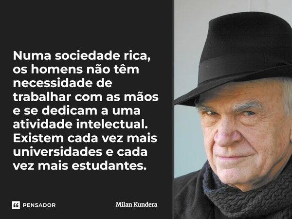 Numa sociedade rica, os homens não têm necessidade de trabalhar com as mãos e se dedicam a uma atividade intelectual. Existem cada vez mais universidades e cada... Frase de Milan Kundera.