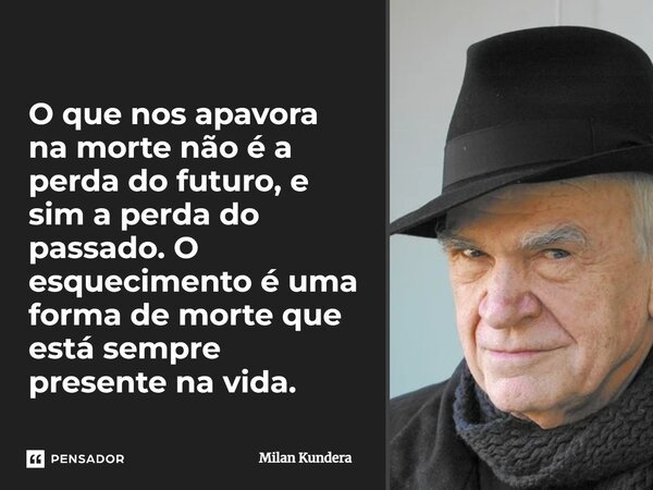 O que nos apavora na morte não é a perda do futuro, e sim a perda do passado. O esquecimento é uma forma de morte que está sempre presente na vida.... Frase de Milan Kundera.