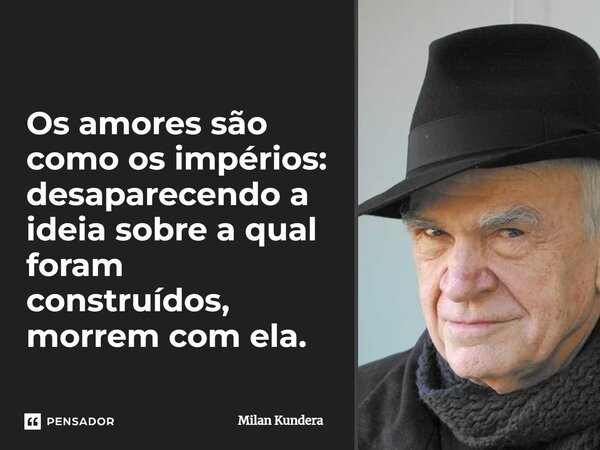 Os amores são como os impérios: desaparecendo a ideia sobre a qual foram construídos, morrem com ela.... Frase de Milan Kundera.
