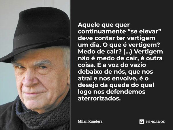 Aquele que quer continuamente “se elevar” deve contar ter vertigem um dia. O que é vertigem? Medo de cair? (...) Vertigem não é medo de cair, é outra coisa. É a... Frase de Milan Kundera.