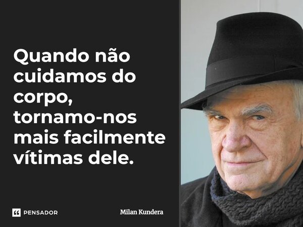 Quando não cuidamos do corpo, tornamo-nos mais facilmente vítimas dele.... Frase de Milan Kundera.