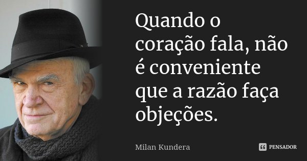 Quando o coração fala, não é conveniente que a razão faça objeções.... Frase de Milan Kundera.