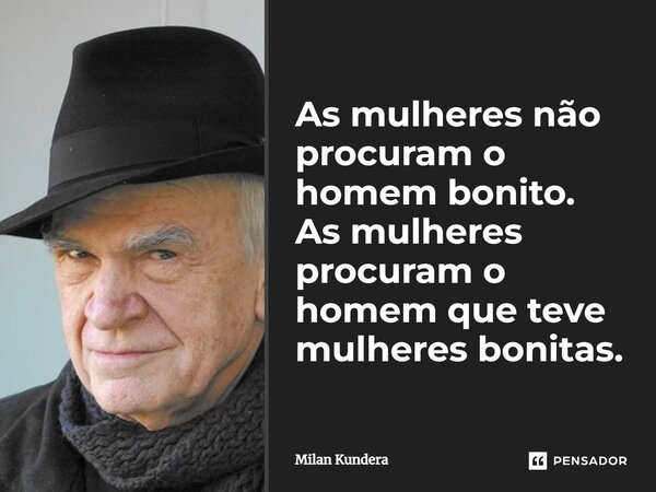 As mulheres não procuram o homem bonito. As mulheres procuram o homem que teve mulheres bonitas.... Frase de Milan Kundera.