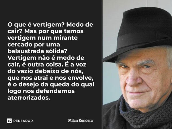 O que é vertigem? Medo de cair? Mas por que temos vertigem num mirante cercado por uma balaustrada sólida? Vertigem não é medo de cair, é outra coisa. É a voz d... Frase de Milan Kundera.