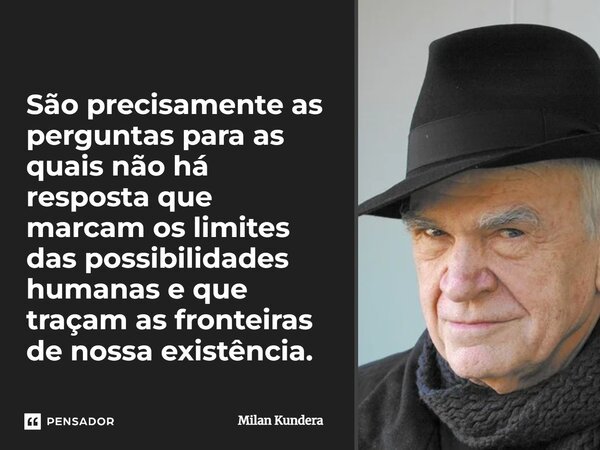 São precisamente as perguntas para as quais não há resposta que marcam os limites das possibilidades humanas e que traçam as fronteiras de nossa existência.... Frase de Milan Kundera.