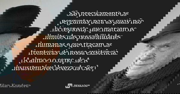 São precisamente as perguntas para as quais não há resposta, que marcam os limites das possibilidades humanas e que traçam as fronteiras de nossa existência. [A... Frase de Milan Kundera.
