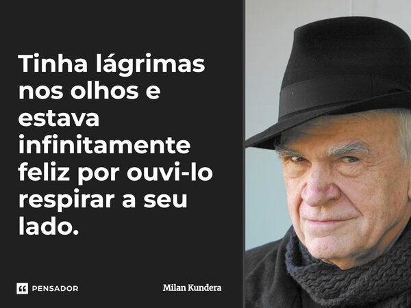 Tinha lágrimas nos olhos e estava infinitamente feliz por ouvi-lo respirar a seu lado.... Frase de Milan Kundera.